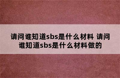 请问谁知道sbs是什么材料 请问谁知道sbs是什么材料做的